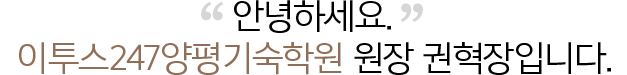 안녕하세요. ETOOS24/7 양평기숙학원 원장 권혁장입니다.